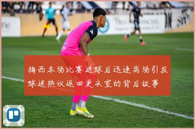 梅西本场比赛进球后迅速离场引发球迷热议返回更衣室的背后故事