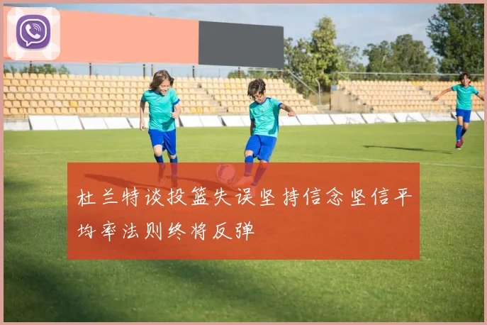 杜兰特谈投篮失误坚持信念坚信平均率法则终将反弹