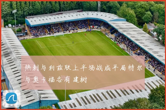 热刺与利兹联上半场战成平局特尔与奥卡福各有建树