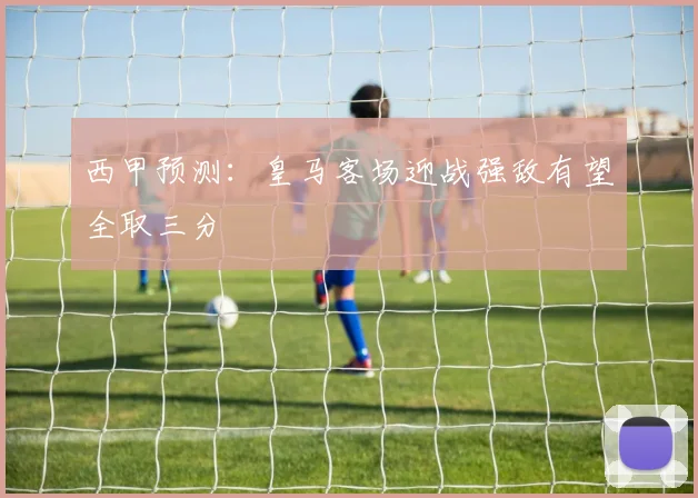 西甲预测：皇马客场迎战强敌有望全取三分