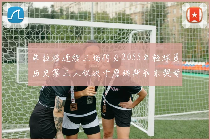 弗拉格连续三场得分2055年轻球员历史第三人仅次于詹姆斯和东契奇