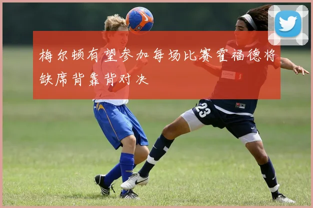 梅尔顿有望参加每场比赛霍福德将缺席背靠背对决