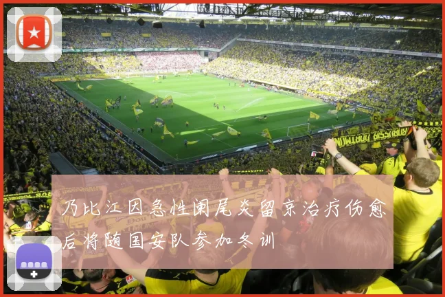 乃比江因急性阑尾炎留京治疗伤愈后将随国安队参加冬训
