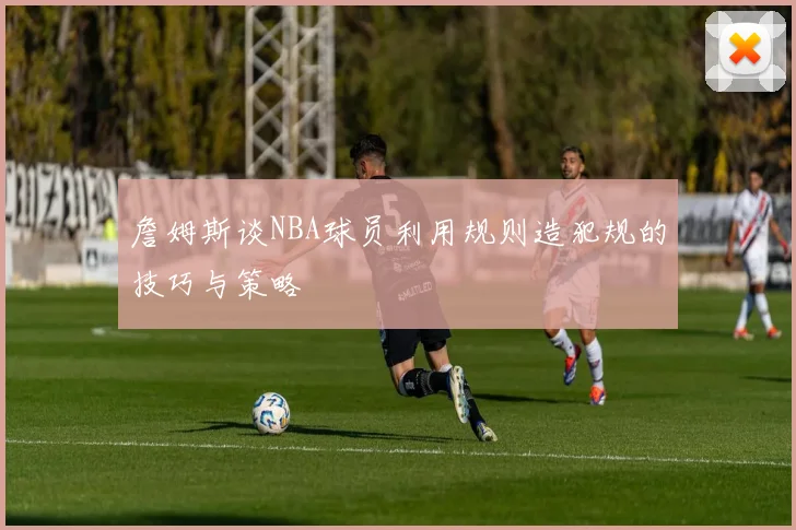 詹姆斯谈NBA球员利用规则造犯规的技巧与策略
