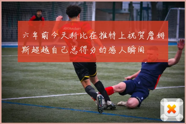 六年前今天科比在推特上祝贺詹姆斯超越自己总得分的感人瞬间