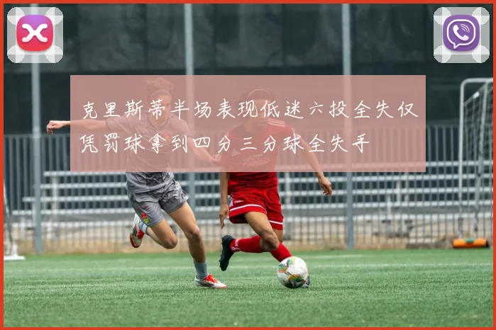 克里斯蒂半场表现低迷六投全失仅凭罚球拿到四分三分球全失手