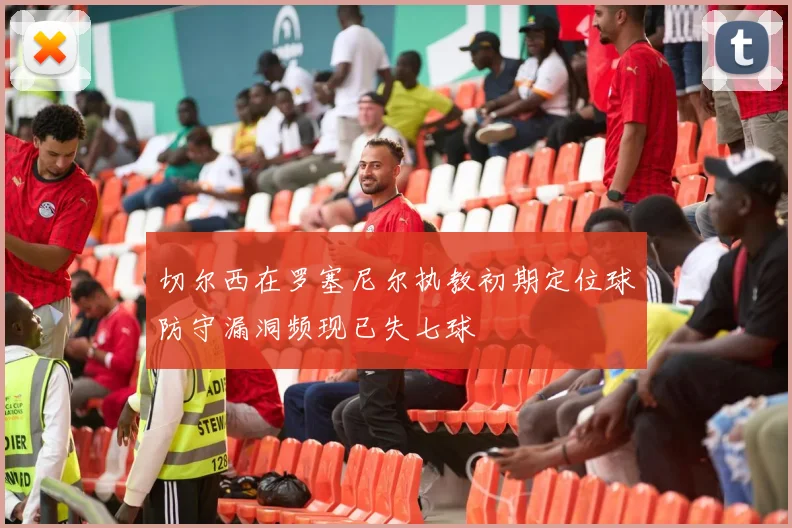切尔西在罗塞尼尔执教初期定位球防守漏洞频现已失七球