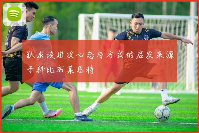狄龙谈进攻心态与方式的启发来源于科比布莱恩特