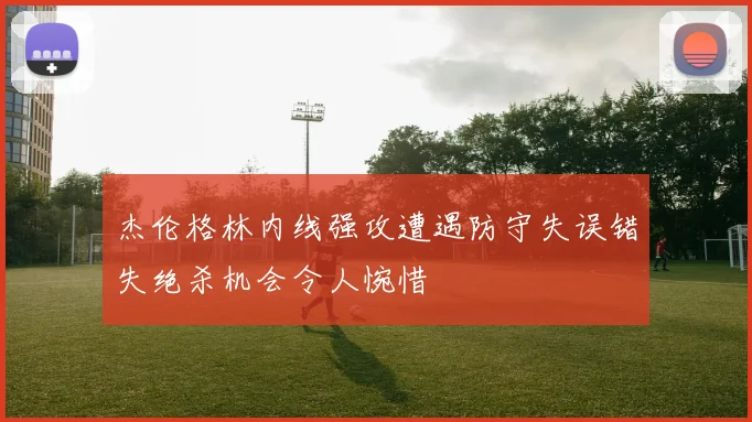杰伦格林内线强攻遭遇防守失误错失绝杀机会令人惋惜