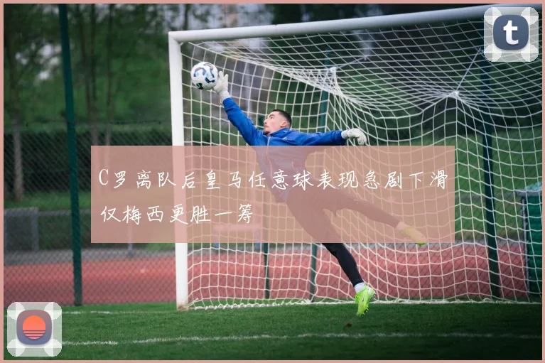 C罗离队后皇马任意球表现急剧下滑仅梅西更胜一筹