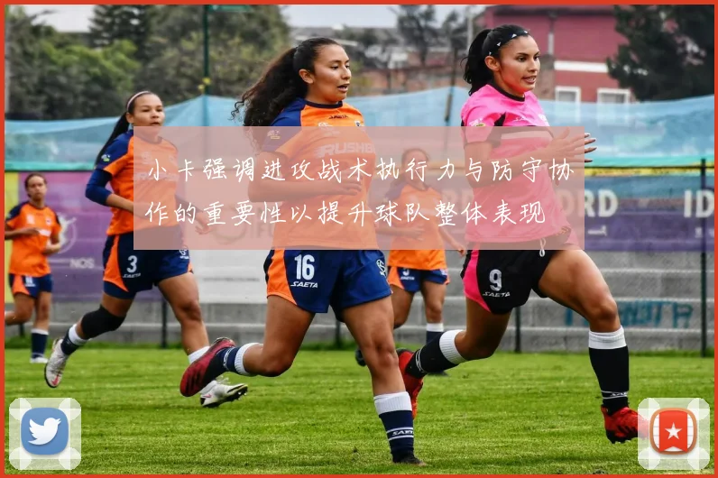 小卡强调进攻战术执行力与防守协作的重要性以提升球队整体表现