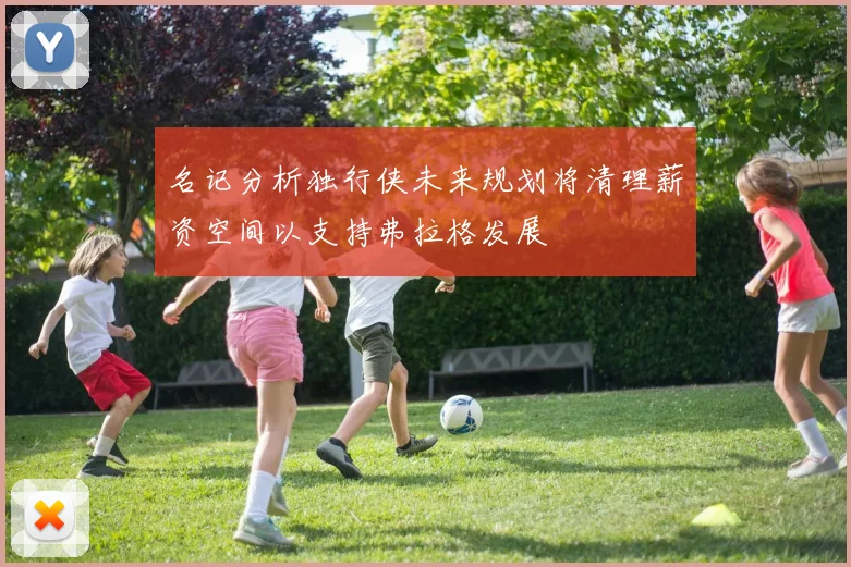 名记分析独行侠未来规划将清理薪资空间以支持弗拉格发展