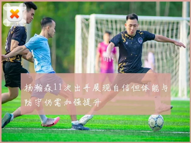 杨瀚森11次出手展现自信但体能与防守仍需加强提升