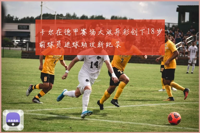 卡尔在德甲赛场大放异彩创下18岁前球员进球助攻新纪录