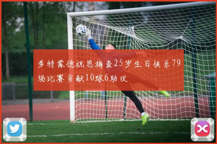多特蒙德祝恩梅查25岁生日快乐79场比赛贡献10球6助攻