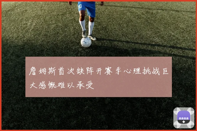 詹姆斯首次缺阵开赛季心理挑战巨大感慨难以承受