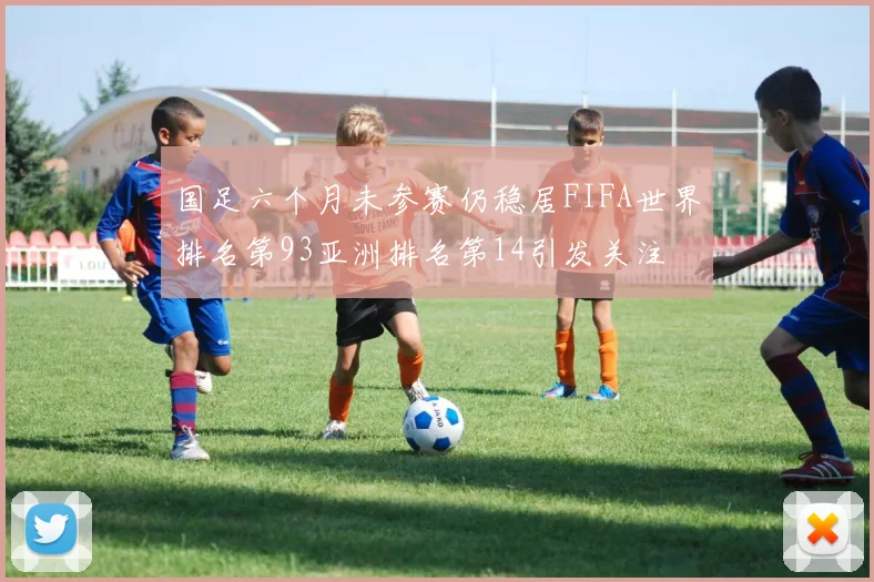 国足六个月未参赛仍稳居FIFA世界排名第93亚洲排名第14引发关注