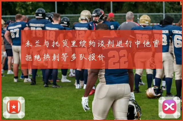 米兰与托莫里续约谈判进行中他曾拒绝热刺等多队报价