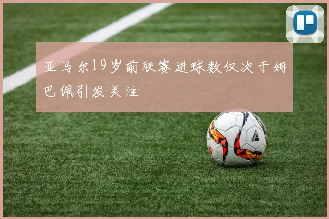 亚马尔19岁前联赛进球数仅次于姆巴佩引发关注