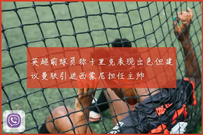 英超前球员称卡里克表现出色但建议曼联引进西蒙尼担任主帅