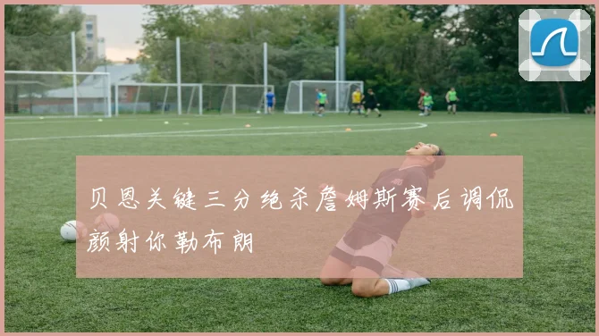 贝恩关键三分绝杀詹姆斯赛后调侃颜射你勒布朗